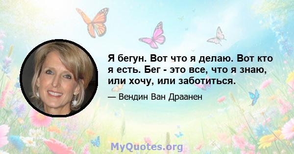 Я бегун. Вот что я делаю. Вот кто я есть. Бег - это все, что я знаю, или хочу, или заботиться.