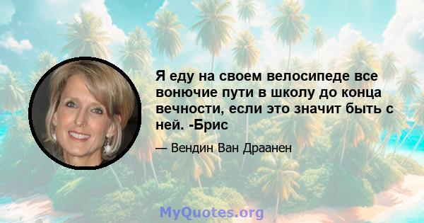 Я еду на своем велосипеде все вонючие пути в школу до конца вечности, если это значит быть с ней. -Брис