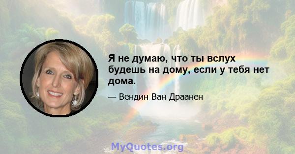 Я не думаю, что ты вслух будешь на дому, если у тебя нет дома.