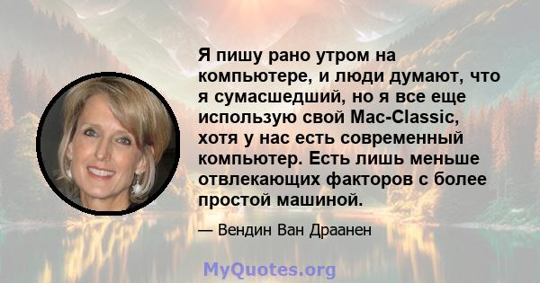 Я пишу рано утром на компьютере, и люди думают, что я сумасшедший, но я все еще использую свой Mac-Classic, хотя у нас есть современный компьютер. Есть лишь меньше отвлекающих факторов с более простой машиной.