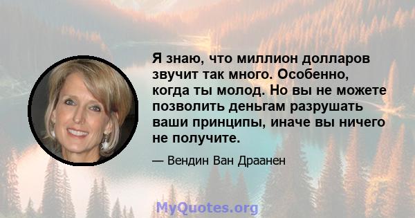 Я знаю, что миллион долларов звучит так много. Особенно, когда ты молод. Но вы не можете позволить деньгам разрушать ваши принципы, иначе вы ничего не получите.