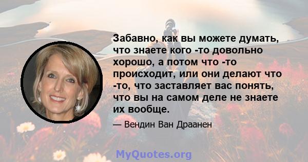 Забавно, как вы можете думать, что знаете кого -то довольно хорошо, а потом что -то происходит, или они делают что -то, что заставляет вас понять, что вы на самом деле не знаете их вообще.