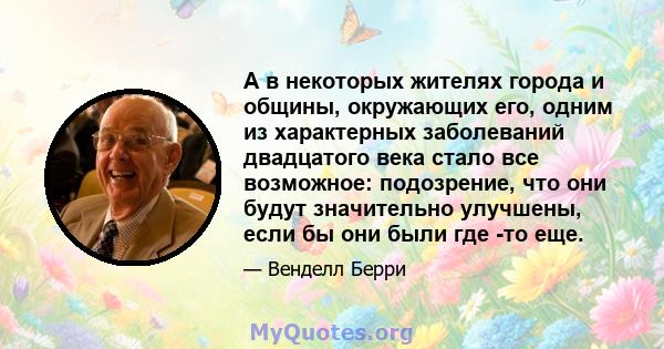 А в некоторых жителях города и общины, окружающих его, одним из характерных заболеваний двадцатого века стало все возможное: подозрение, что они будут значительно улучшены, если бы они были где -то еще.