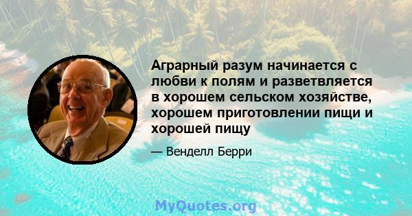 Аграрный разум начинается с любви к полям и разветвляется в хорошем сельском хозяйстве, хорошем приготовлении пищи и хорошей пищу