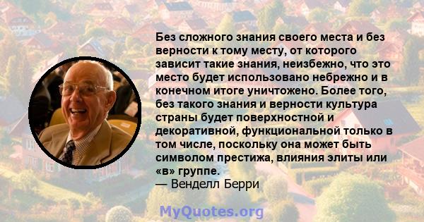 Без сложного знания своего места и без верности к тому месту, от которого зависит такие знания, неизбежно, что это место будет использовано небрежно и в конечном итоге уничтожено. Более того, без такого знания и