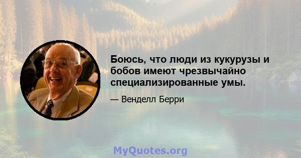 Боюсь, что люди из кукурузы и бобов имеют чрезвычайно специализированные умы.