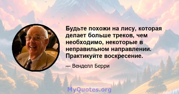 Будьте похожи на лису, которая делает больше треков, чем необходимо, некоторые в неправильном направлении. Практикуйте воскресение.