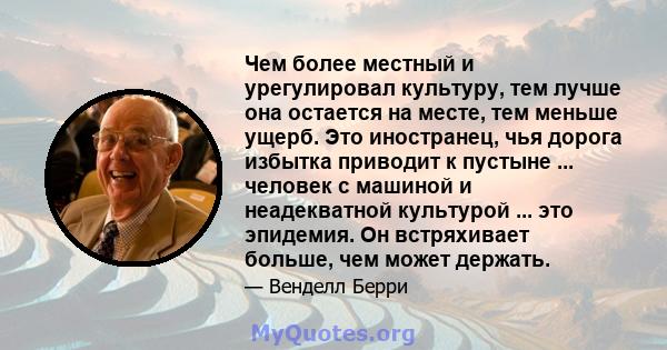 Чем более местный и урегулировал культуру, тем лучше она остается на месте, тем меньше ущерб. Это иностранец, чья дорога избытка приводит к пустыне ... человек с машиной и неадекватной культурой ... это эпидемия. Он