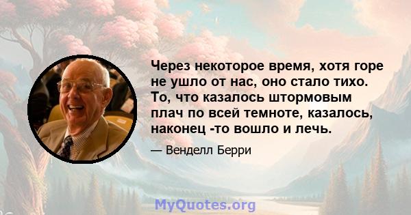 Через некоторое время, хотя горе не ушло от нас, оно стало тихо. То, что казалось штормовым плач по всей темноте, казалось, наконец -то вошло и лечь.