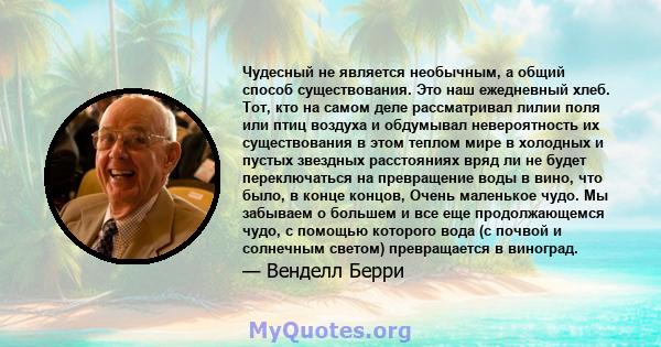 Чудесный не является необычным, а общий способ существования. Это наш ежедневный хлеб. Тот, кто на самом деле рассматривал лилии поля или птиц воздуха и обдумывал невероятность их существования в этом теплом мире в