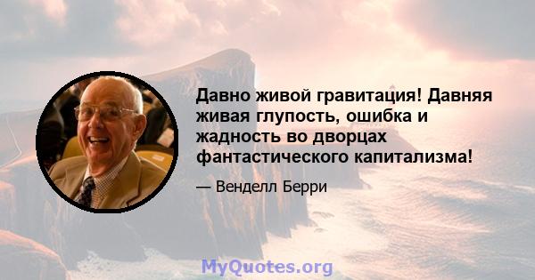 Давно живой гравитация! Давняя живая глупость, ошибка и жадность во дворцах фантастического капитализма!