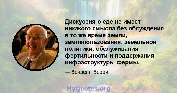 Дискуссия о еде не имеет никакого смысла без обсуждения в то же время земли, землепользования, земельной политики, обслуживания фертильности и поддержания инфраструктуры фермы.