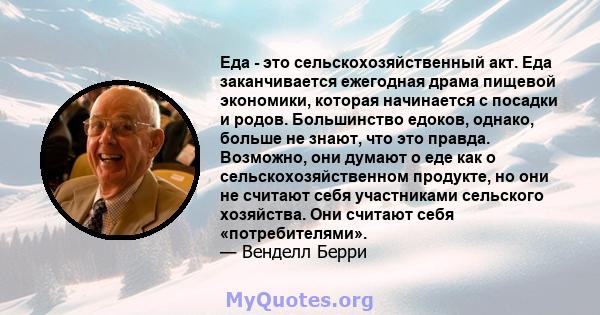 Еда - это сельскохозяйственный акт. Еда заканчивается ежегодная драма пищевой экономики, которая начинается с посадки и родов. Большинство едоков, однако, больше не знают, что это правда. Возможно, они думают о еде как