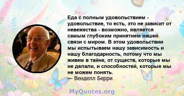 Еда с полным удовольствием - удовольствие, то есть, это не зависит от невежества - возможно, является самым глубоким принятием нашей связи с миром. В этом удовольствии мы испытываем нашу зависимость и нашу