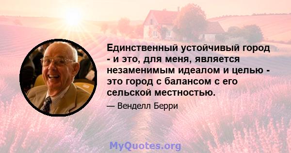 Единственный устойчивый город - и это, для меня, является незаменимым идеалом и целью - это город с балансом с его сельской местностью.