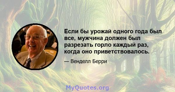 Если бы урожай одного года был все, мужчина должен был разрезать горло каждый раз, когда оно приветствовалось.