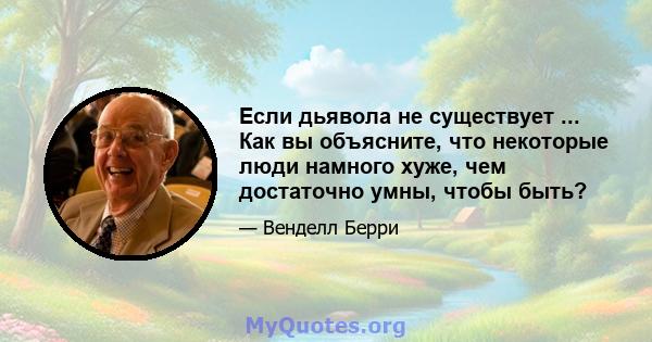 Если дьявола не существует ... Как вы объясните, что некоторые люди намного хуже, чем достаточно умны, чтобы быть?