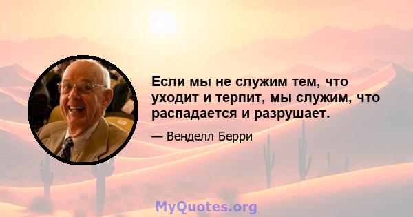 Если мы не служим тем, что уходит и терпит, мы служим, что распадается и разрушает.