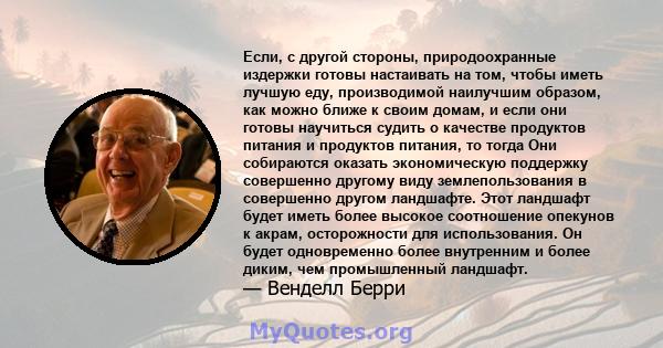 Если, с другой стороны, природоохранные издержки готовы настаивать на том, чтобы иметь лучшую еду, производимой наилучшим образом, как можно ближе к своим домам, и если они готовы научиться судить о качестве продуктов