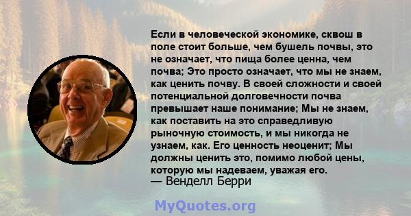 Если в человеческой экономике, сквош в поле стоит больше, чем бушель почвы, это не означает, что пища более ценна, чем почва; Это просто означает, что мы не знаем, как ценить почву. В своей сложности и своей