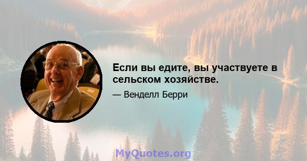 Если вы едите, вы участвуете в сельском хозяйстве.