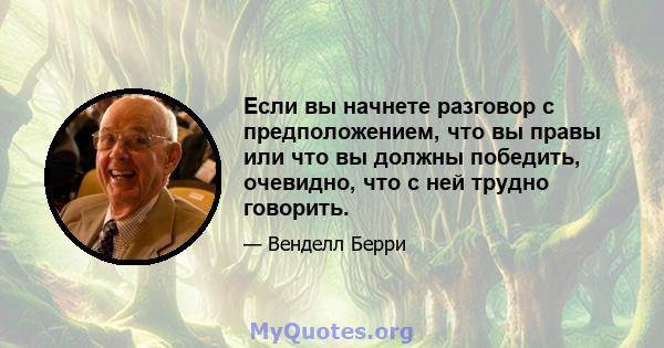 Если вы начнете разговор с предположением, что вы правы или что вы должны победить, очевидно, что с ней трудно говорить.