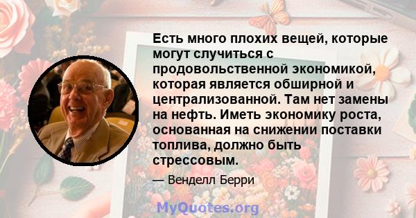 Есть много плохих вещей, которые могут случиться с продовольственной экономикой, которая является обширной и централизованной. Там нет замены на нефть. Иметь экономику роста, основанная на снижении поставки топлива,