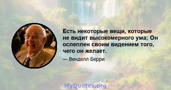 Есть некоторые вещи, которые не видит высокомерного ума; Он ослеплен своим видением того, чего он желает.