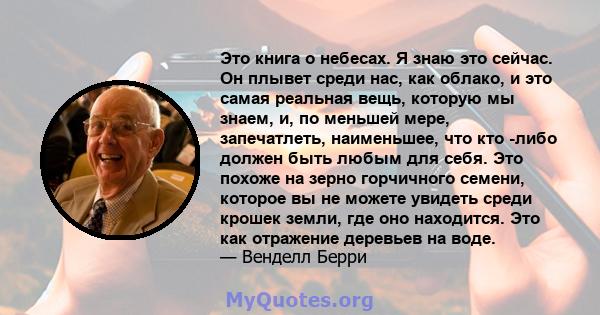 Это книга о небесах. Я знаю это сейчас. Он плывет среди нас, как облако, и это самая реальная вещь, которую мы знаем, и, по меньшей мере, запечатлеть, наименьшее, что кто -либо должен быть любым для себя. Это похоже на