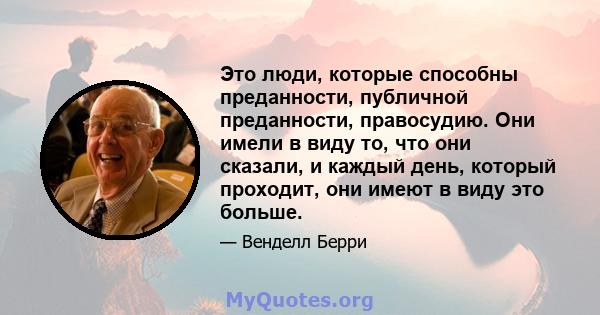 Это люди, которые способны преданности, публичной преданности, правосудию. Они имели в виду то, что они сказали, и каждый день, который проходит, они имеют в виду это больше.