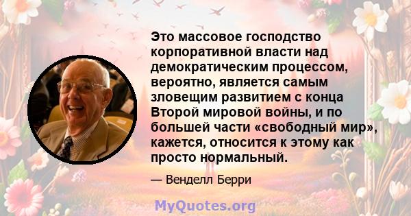 Это массовое господство корпоративной власти над демократическим процессом, вероятно, является самым зловещим развитием с конца Второй мировой войны, и по большей части «свободный мир», кажется, относится к этому как