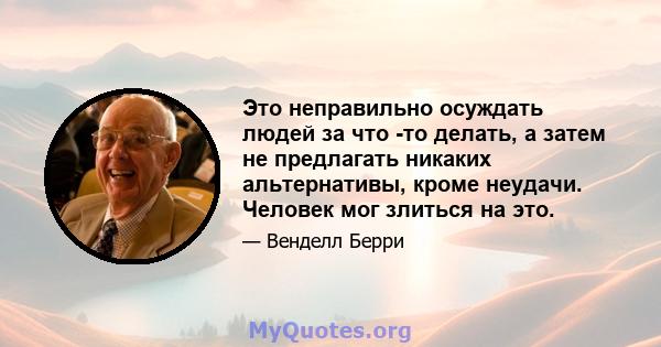 Это неправильно осуждать людей за что -то делать, а затем не предлагать никаких альтернативы, кроме неудачи. Человек мог злиться на это.