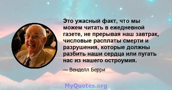 Это ужасный факт, что мы можем читать в ежедневной газете, не прерывая наш завтрак, числовые расплаты смерти и разрушения, которые должны разбить наши сердца или пугать нас из нашего остроумия.