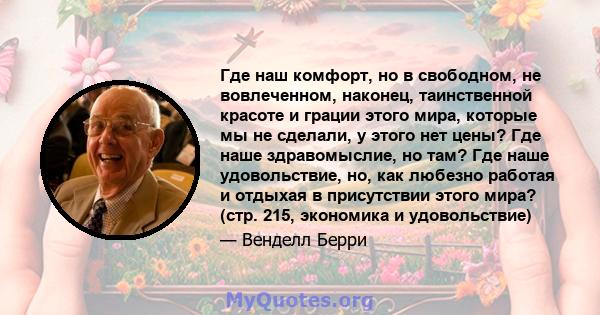 Где наш комфорт, но в свободном, не вовлеченном, наконец, таинственной красоте и грации этого мира, которые мы не сделали, у этого нет цены? Где наше здравомыслие, но там? Где наше удовольствие, но, как любезно работая