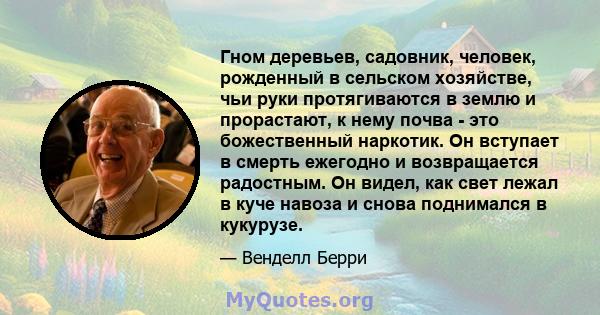 Гном деревьев, садовник, человек, рожденный в сельском хозяйстве, чьи руки протягиваются в землю и прорастают, к нему почва - это божественный наркотик. Он вступает в смерть ежегодно и возвращается радостным. Он видел,