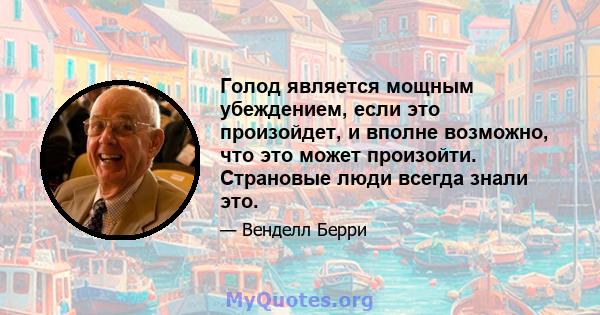 Голод является мощным убеждением, если это произойдет, и вполне возможно, что это может произойти. Страновые люди всегда знали это.