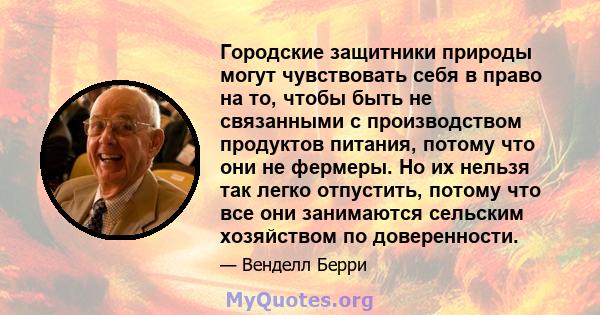 Городские защитники природы могут чувствовать себя в право на то, чтобы быть не связанными с производством продуктов питания, потому что они не фермеры. Но их нельзя так легко отпустить, потому что все они занимаются