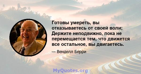 Готовы умереть, вы отказываетесь от своей воли; Держите неподвижно, пока не перемещается тем, что движется все остальное, вы двигаетесь.