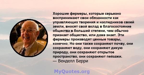 Хорошие фермеры, которые серьезно воспринимают свои обязанности как управляющих творения и наследников своей земли, вносят свой вклад в благосостояние общества в большей степени, чем обычно признает общество, или даже