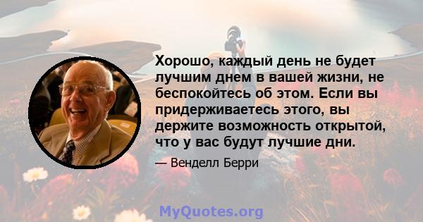 Хорошо, каждый день не будет лучшим днем ​​в вашей жизни, не беспокойтесь об этом. Если вы придерживаетесь этого, вы держите возможность открытой, что у вас будут лучшие дни.