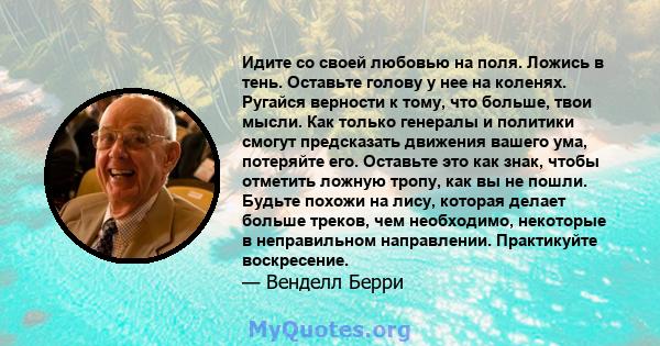 Идите со своей любовью на поля. Ложись в тень. Оставьте голову у нее на коленях. Ругайся верности к тому, что больше, твои мысли. Как только генералы и политики смогут предсказать движения вашего ума, потеряйте его.