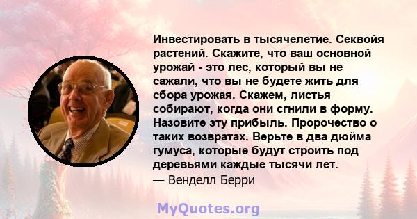 Инвестировать в тысячелетие. Секвойя растений. Скажите, что ваш основной урожай - это лес, который вы не сажали, что вы не будете жить для сбора урожая. Скажем, листья собирают, когда они сгнили в форму. Назовите эту