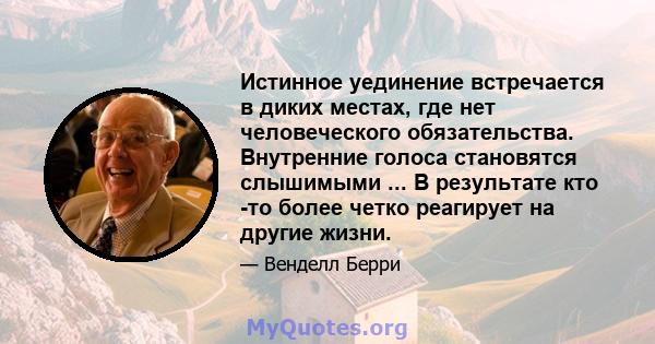 Истинное уединение встречается в диких местах, где нет человеческого обязательства. Внутренние голоса становятся слышимыми ... В результате кто -то более четко реагирует на другие жизни.