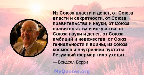 Из Союза власти и денег, от Союза власти и секретности, от Союза правительства и науки, от Союза правительства и искусства, от Союза науки и денег, от Союза амбиций и невежества, от Союз гениальности и войны, из союза