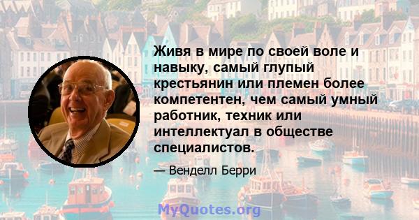 Живя в мире по своей воле и навыку, самый глупый крестьянин или племен более компетентен, чем самый умный работник, техник или интеллектуал в обществе специалистов.