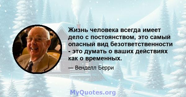 Жизнь человека всегда имеет дело с постоянством, это самый опасный вид безответственности - это думать о ваших действиях как о временных.