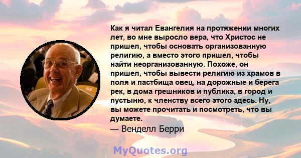 Как я читал Евангелия на протяжении многих лет, во мне выросло вера, что Христос не пришел, чтобы основать организованную религию, а вместо этого пришел, чтобы найти неорганизованную. Похоже, он пришел, чтобы вывести