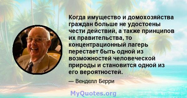 Когда имущество и домохозяйства граждан больше не удостоены чести действий, а также принципов их правительства, то концентрационный лагерь перестает быть одной из возможностей человеческой природы и становится одной из