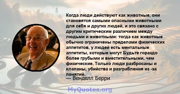 Когда люди действуют как животные, они становятся самыми опасными животными для себя и других людей, и это связано с другим критическим различием между людьми и животными: тогда как животные обычно ограничены пределами