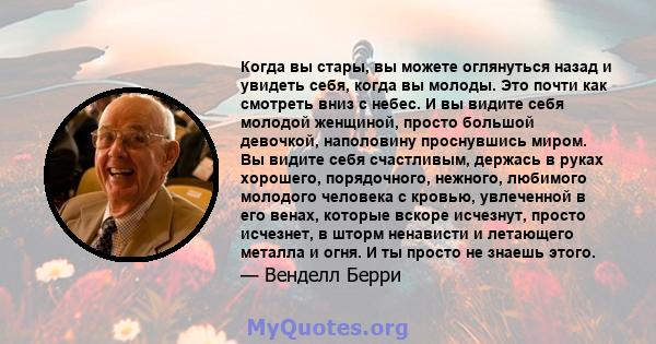 Когда вы стары, вы можете оглянуться назад и увидеть себя, когда вы молоды. Это почти как смотреть вниз с небес. И вы видите себя молодой женщиной, просто большой девочкой, наполовину проснувшись миром. Вы видите себя